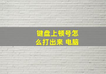 键盘上顿号怎么打出来 电脑